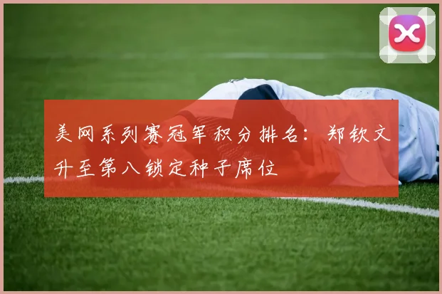 美网系列赛冠军积分排名：郑钦文升至第八锁定种子席位