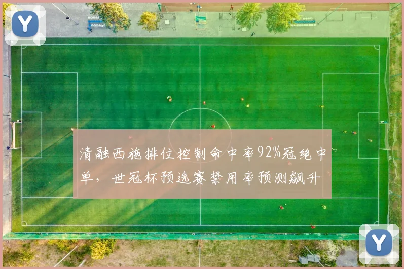 清融西施排位控制命中率92%冠绝中单，世冠杯预选赛禁用率预测飙升榜首